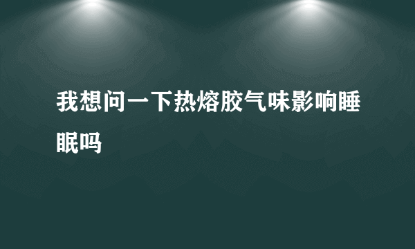 我想问一下热熔胶气味影响睡眠吗