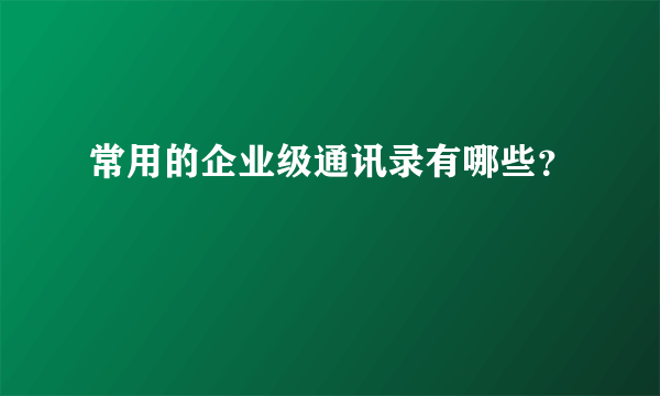 常用的企业级通讯录有哪些？