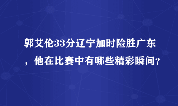 郭艾伦33分辽宁加时险胜广东，他在比赛中有哪些精彩瞬间？