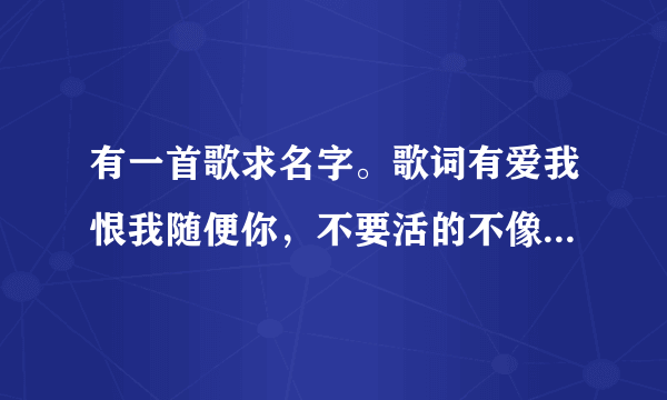 有一首歌求名字。歌词有爱我恨我随便你，不要活的不像我自己的歌，求解答