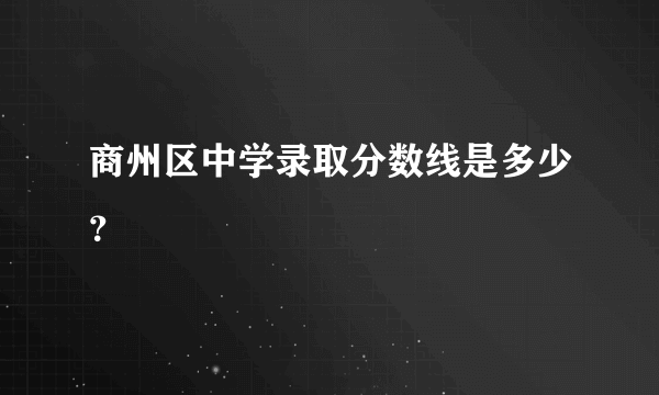 商州区中学录取分数线是多少？