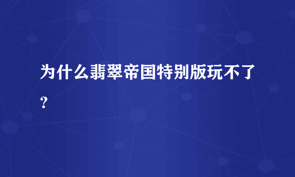 为什么翡翠帝国特别版玩不了？