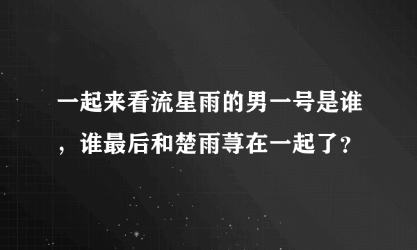 一起来看流星雨的男一号是谁，谁最后和楚雨荨在一起了？