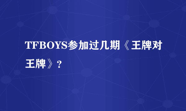 TFBOYS参加过几期《王牌对王牌》？