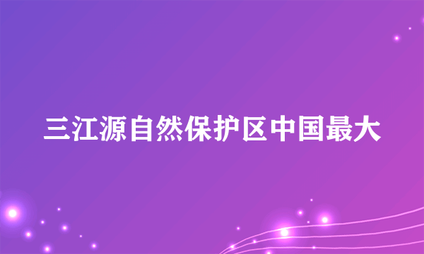 三江源自然保护区中国最大