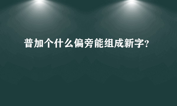 普加个什么偏旁能组成新字？