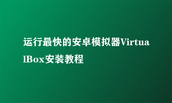 运行最快的安卓模拟器VirtualBox安装教程