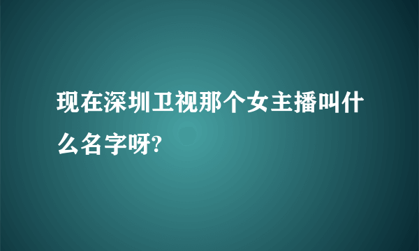 现在深圳卫视那个女主播叫什么名字呀?