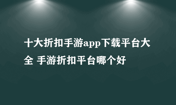 十大折扣手游app下载平台大全 手游折扣平台哪个好