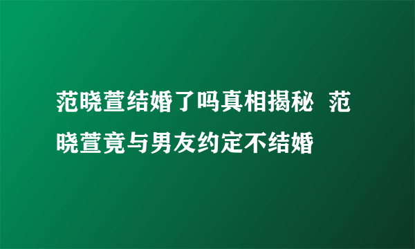 范晓萱结婚了吗真相揭秘  范晓萱竟与男友约定不结婚