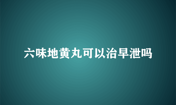 六味地黄丸可以治早泄吗