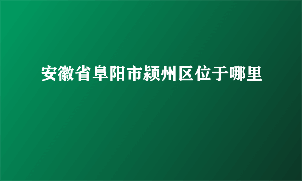 安徽省阜阳市颍州区位于哪里