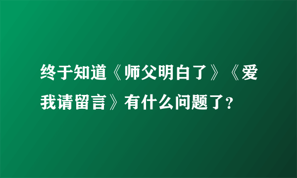 终于知道《师父明白了》《爱我请留言》有什么问题了？