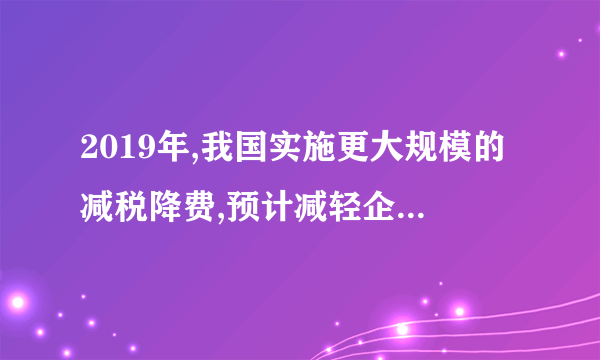 2019年,我国实施更大规模的减税降费,预计减轻企业税收和社保缴费负担近2万亿元。若不考虑其他因素,大规模减税降费的影响路径是:①提高产品质量②降成本,激活力③增投资,调结构④减轻企业负担⑤提效益,稳增长⑥满足消费市场需求A。 ①→⑥→③→②    B。 ④→②→③→⑤    C. ①→⑤→②→⑥    D。 ④→①→⑤→③