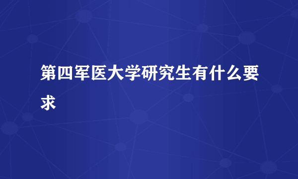 第四军医大学研究生有什么要求