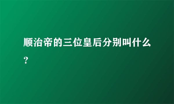 顺治帝的三位皇后分别叫什么？