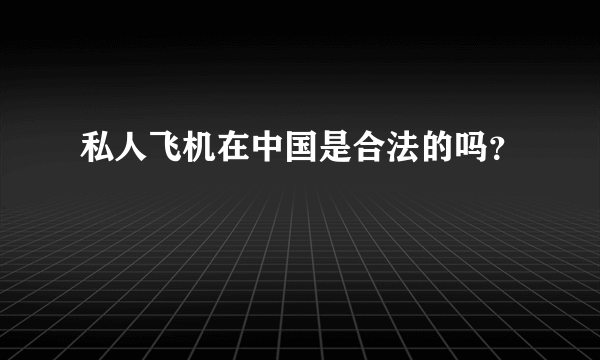 私人飞机在中国是合法的吗？