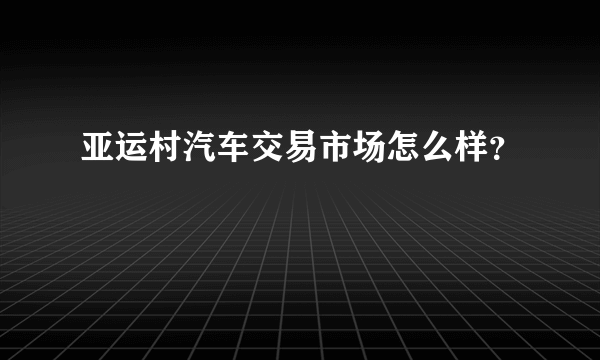 亚运村汽车交易市场怎么样？