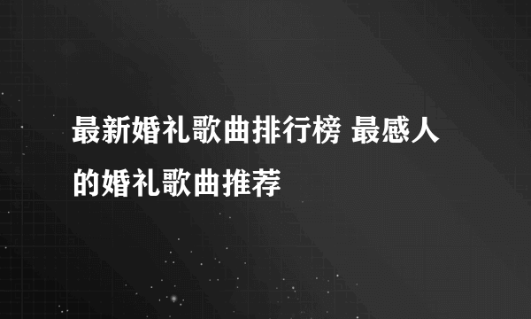 最新婚礼歌曲排行榜 最感人的婚礼歌曲推荐