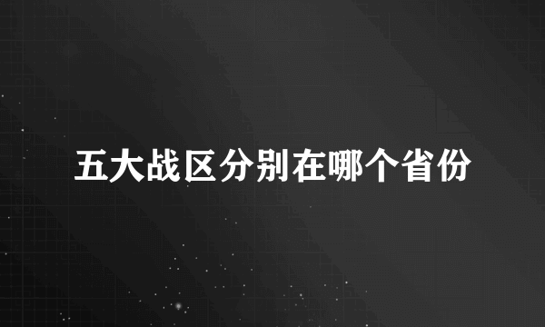 五大战区分别在哪个省份