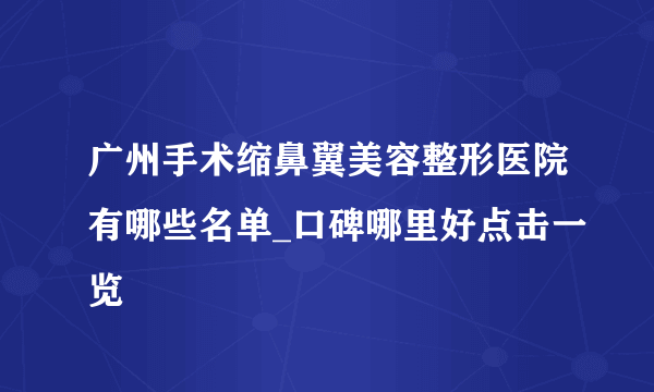 广州手术缩鼻翼美容整形医院有哪些名单_口碑哪里好点击一览