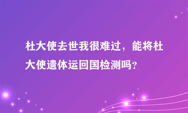 杜大使去世我很难过，能将杜大使遗体运回国检测吗？