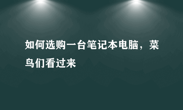 如何选购一台笔记本电脑，菜鸟们看过来