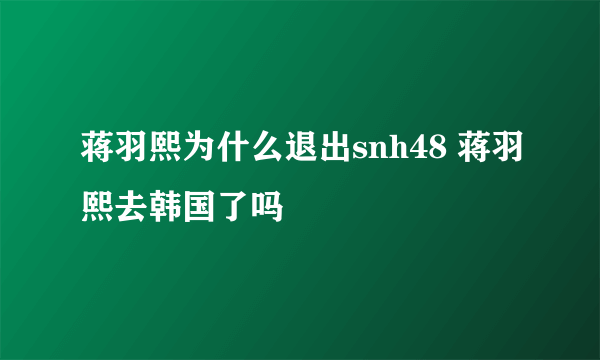 蒋羽熙为什么退出snh48 蒋羽熙去韩国了吗