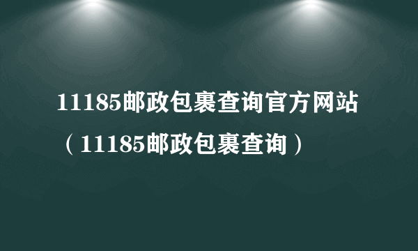 11185邮政包裹查询官方网站（11185邮政包裹查询）