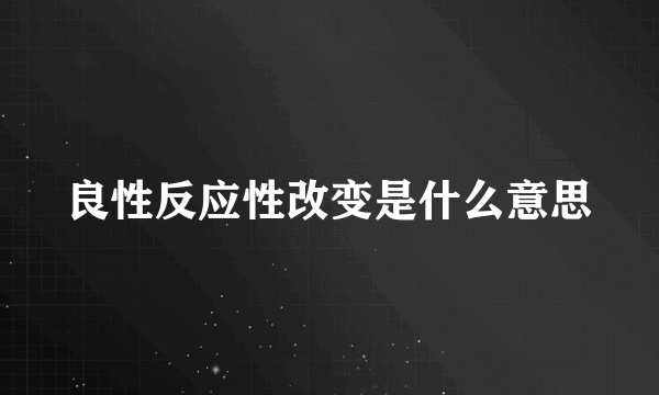 良性反应性改变是什么意思