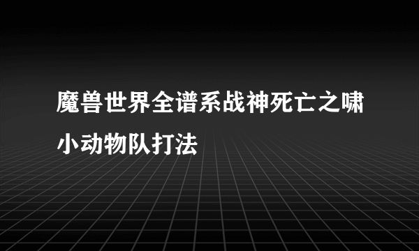 魔兽世界全谱系战神死亡之啸小动物队打法