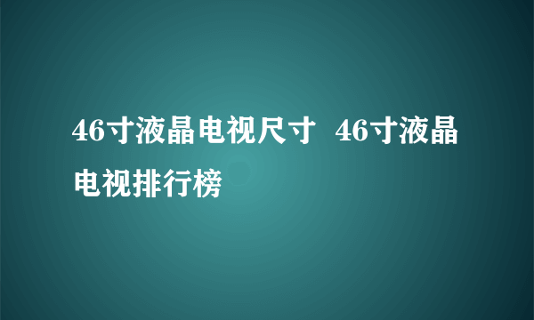 46寸液晶电视尺寸  46寸液晶电视排行榜