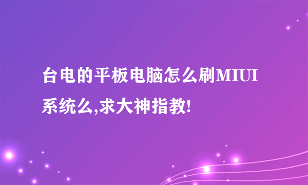 台电的平板电脑怎么刷MIUI系统么,求大神指教!