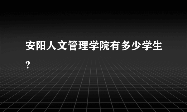 安阳人文管理学院有多少学生？