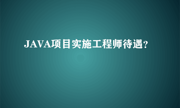 JAVA项目实施工程师待遇？