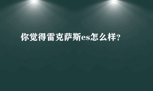 你觉得雷克萨斯es怎么样？