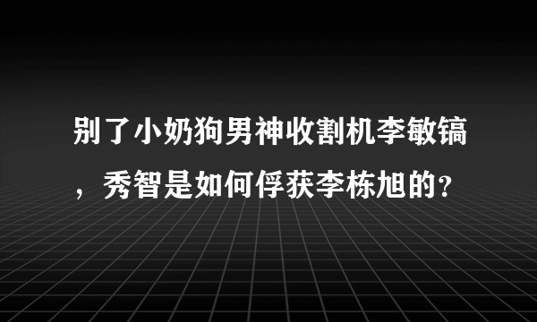 别了小奶狗男神收割机李敏镐，秀智是如何俘获李栋旭的？