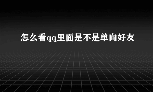 怎么看qq里面是不是单向好友