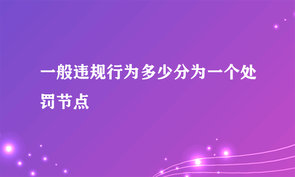 一般违规行为多少分为一个处罚节点