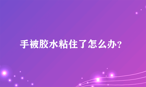 手被胶水粘住了怎么办？