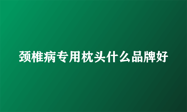 颈椎病专用枕头什么品牌好