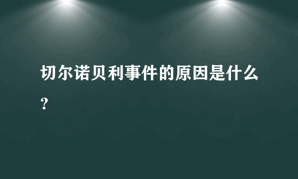 切尔诺贝利事件的原因是什么？