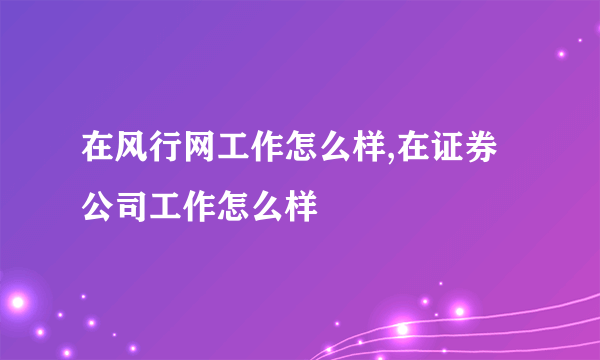 在风行网工作怎么样,在证券公司工作怎么样