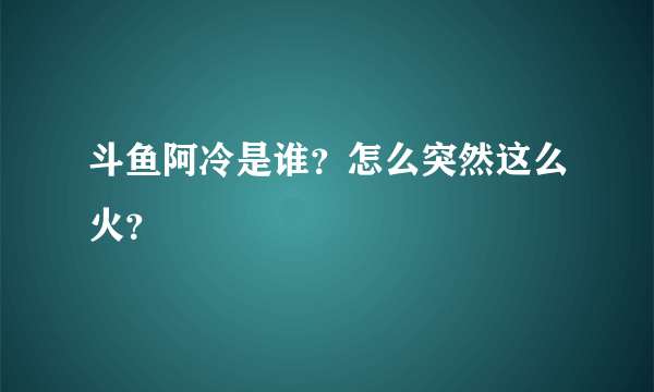 斗鱼阿冷是谁？怎么突然这么火？