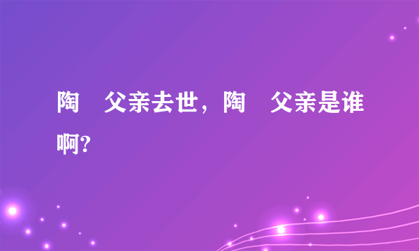 陶喆父亲去世，陶喆父亲是谁啊?