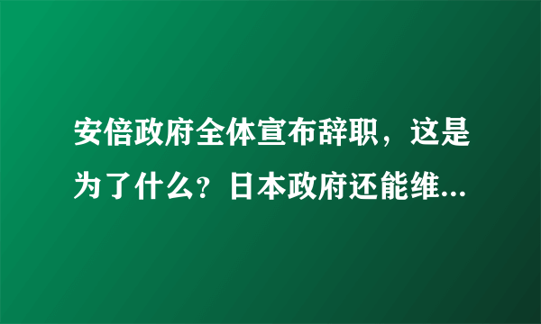 安倍政府全体宣布辞职，这是为了什么？日本政府还能维持运作吗？