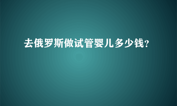 去俄罗斯做试管婴儿多少钱？