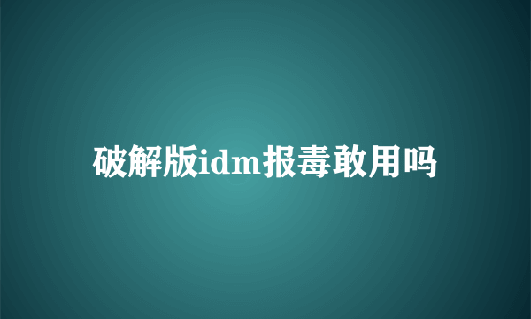 破解版idm报毒敢用吗