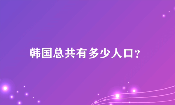 韩国总共有多少人口？