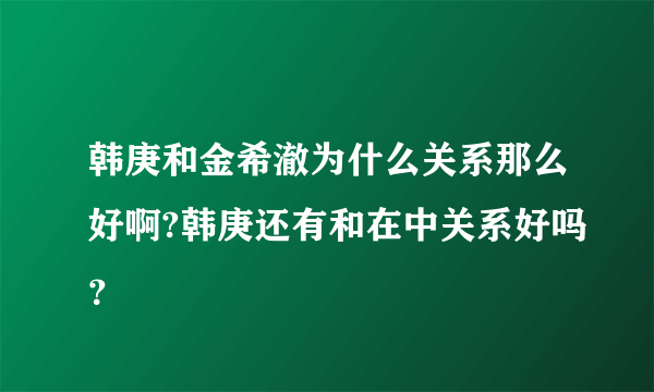 韩庚和金希澈为什么关系那么好啊?韩庚还有和在中关系好吗？